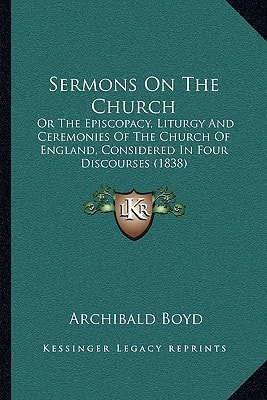 Sermons On The Church: Or The Episcopacy, Liturgy And Ceremonies Of The Church Of England, Considered In Four Discourses (1838)