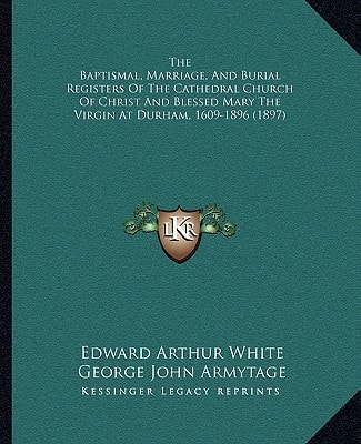 The Baptismal, Marriage, And Burial Registers Of The Cathedral Church Of Christ And Blessed Mary The Virgin At Durham, 1609-1896 (1897)