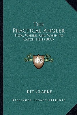 The Practical Angler: How, Where, And When To Catch Fish (1892)