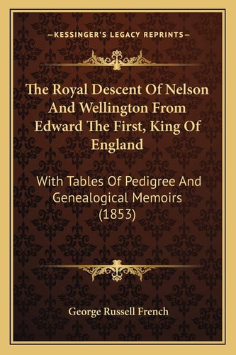 The Royal Descent Of Nelson And Wellington From Edward The First, King Of England: With Tables Of Pedigree And Genealogical Memoirs (1853)