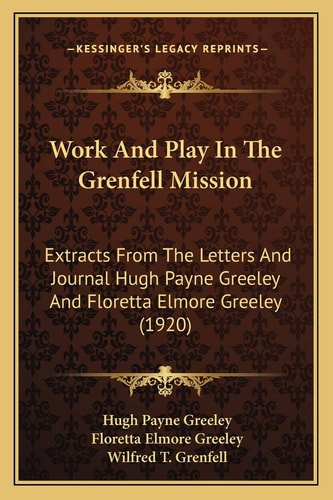 Work And Play In The Grenfell Mission: Extracts From The Letters And Journal Hugh Payne Greeley And Floretta Elmore Greeley (1920)