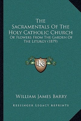 The Sacramentals Of The Holy Catholic Church: Or Flowers From The Garden Of The Liturgy (1879)