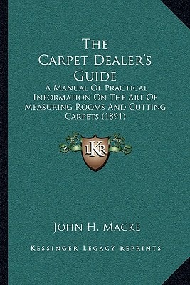 The Carpet Dealer's Guide: A Manual Of Practical Information On The Art Of Measuring Rooms And Cutting Carpets (1891)