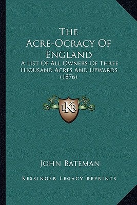 The Acre-Ocracy Of England: A List Of All Owners Of Three Thousand Acres And Upwards (1876)