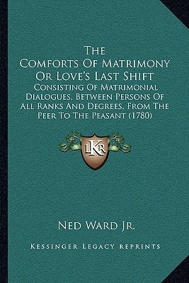 The Comforts Of Matrimony Or Love's Last Shift: Consisting Of Matrimonial Dialogues, Between Persons Of All Ranks And Degrees, From The Peer To The Peasant (1780)