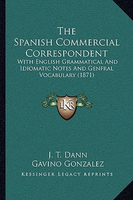 The Spanish Commercial Correspondent: With English Grammatical And Idiomatic Notes And Genfral Vocabulary (1871)