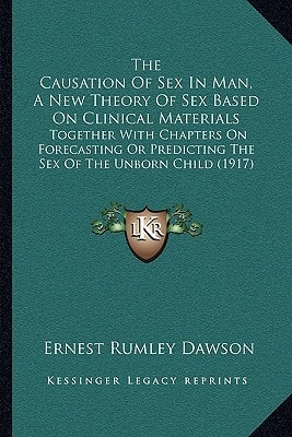 The Causation Of Sex In Man, A New Theory Of Sex Based On Clinical Materials: Together With Chapters On Forecasting Or Predicting The Sex Of The Unborn Child (1917)