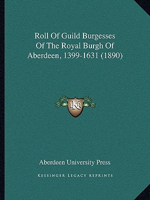 Roll Of Guild Burgesses Of The Royal Burgh Of Aberdeen, 1399-1631 (1890)