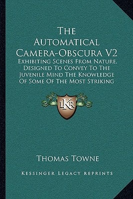 The Automatical Camera-Obscura V2: Exhibiting Scenes From Nature, Designed To Convey To The Juvenile Mind The Knowledge Of Some Of The Most Striking Events (1823)