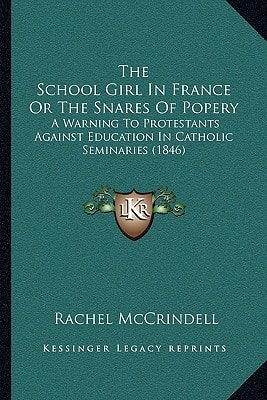 The School Girl In France Or The Snares Of Popery: A Warning To Protestants Against Education In Catholic Seminaries (1846)