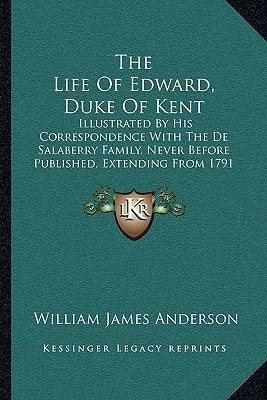 The Life Of Edward, Duke Of Kent: Illustrated By His Correspondence With The De Salaberry Family, Never Before Published, Extending From 1791 To 1814 (1870)