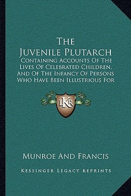 The Juvenile Plutarch: Containing Accounts Of The Lives Of Celebrated Children, And Of The Infancy Of Persons Who Have Been Illustrious For Their Virtues Or Talents (1827)
