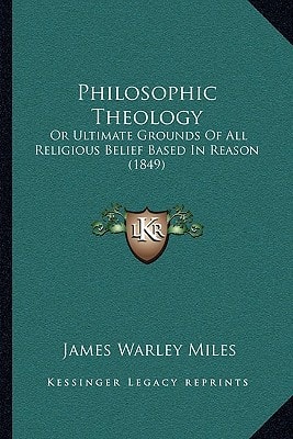 Philosophic Theology: Or Ultimate Grounds Of All Religious Belief Based In Reason (1849)