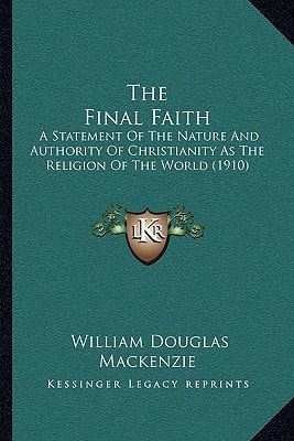 The Final Faith: A Statement Of The Nature And Authority Of Christianity As The Religion Of The World (1910)