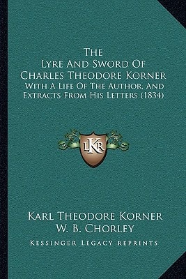 The Lyre And Sword Of Charles Theodore Korner: With A Life Of The Author, And Extracts From His Letters (1834)