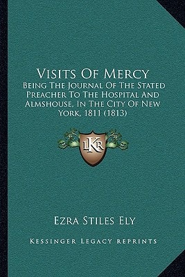 Visits Of Mercy: Being The Journal Of The Stated Preacher To The Hospital And Almshouse, In The City Of New York, 1811 (1813)