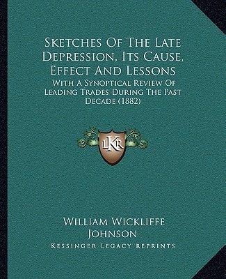 Sketches Of The Late Depression, Its Cause, Effect And Lessons: With A Synoptical Review Of Leading Trades During The Past Decade (1882)