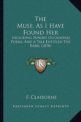 The Muse, As I Have Found Her: Including Sundry Occasional Poems, And A Tale Entitled The Rebel (1878)