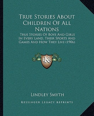 True Stories About Children Of All Nations: True Stories Of Boys And Girls In Every Land, Their Sports And Games And How They Live (1906)