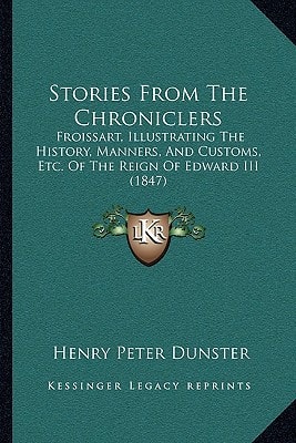 Stories From The Chroniclers: Froissart, Illustrating The History, Manners, And Customs, Etc. Of The Reign Of Edward III (1847)
