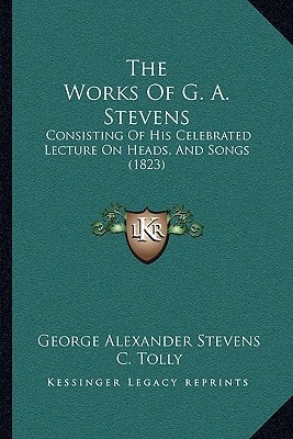 The Works Of G. A. Stevens: Consisting Of His Celebrated Lecture On Heads, And Songs (1823)