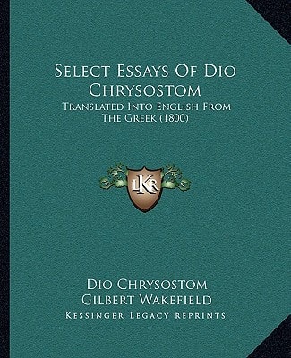 Select Essays Of Dio Chrysostom: Translated Into English From The Greek (1800)