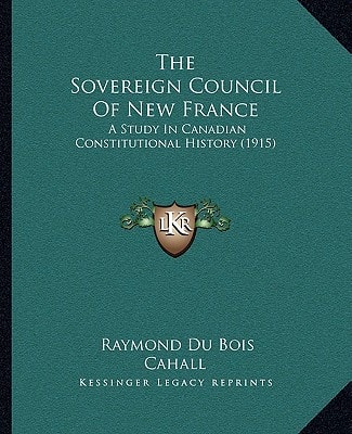 The Sovereign Council Of New France: A Study In Canadian Constitutional History (1915)