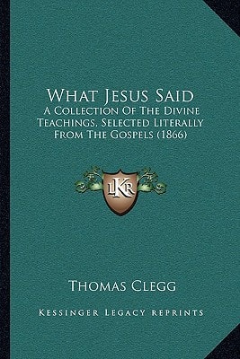 What Jesus Said: A Collection Of The Divine Teachings, Selected Literally From The Gospels (1866)