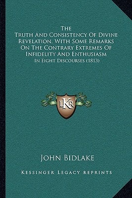 The Truth And Consistency Of Divine Revelation, With Some Remarks On The Contrary Extremes Of Infidelity And Enthusiasm: In Eight Discourses (1813)