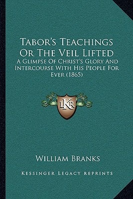 Tabor's Teachings Or The Veil Lifted: A Glimpse Of Christ's Glory And Intercourse With His People For Ever (1865)