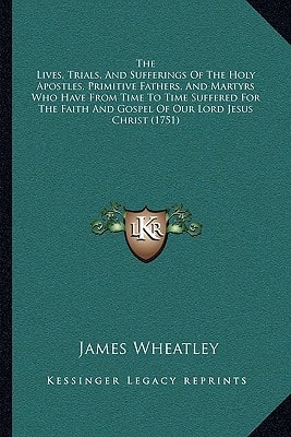 The Lives, Trials, And Sufferings Of The Holy Apostles, Primitive Fathers, And Martyrs Who Have From Time To Time Suffered For The Faith And Gospel Of Our Lord Jesus Christ (1751)