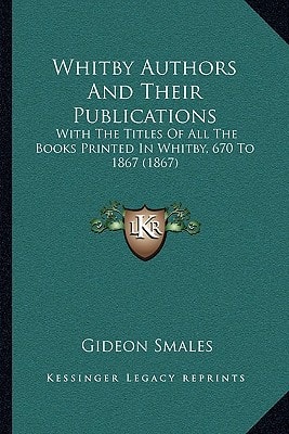 Whitby Authors And Their Publications: With The Titles Of All The Books Printed In Whitby, 670 To 1867 (1867)