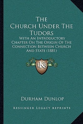 The Church Under The Tudors: With An Introductory Chapter On The Origin Of The Connection Between Church And State (1881)