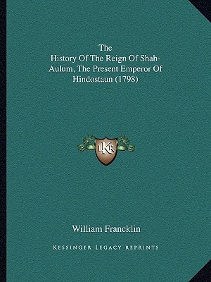 The History Of The Reign Of Shah-Aulum, The Present Emperor Of Hindostaun (1798)