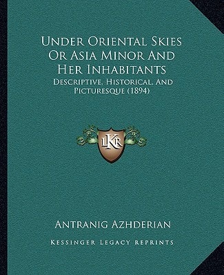 Under Oriental Skies Or Asia Minor And Her Inhabitants: Descriptive, Historical, And Picturesque (1894)