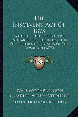 The Insolvent Act Of 1875: With The Rules Of Practice And Tariffs Of Fees In Force In The Different Provinces Of The Dominion (1875)