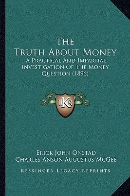 The Truth About Money: A Practical And Impartial Investigation Of The Money Question (1896)