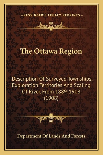 The Ottawa Region: Description Of Surveyed Townships, Exploration Territories And Scaling Of River, From 1889-1908 (1908)