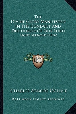 The Divine Glory Manifested In The Conduct And Discourses Of Our Lord: Eight Sermons (1836)