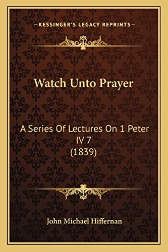 Watch Unto Prayer: A Series Of Lectures On 1 Peter IV 7 (1839)