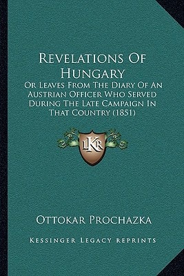Revelations Of Hungary: Or Leaves From The Diary Of An Austrian Officer Who Served During The Late Campaign In That Country (1851)