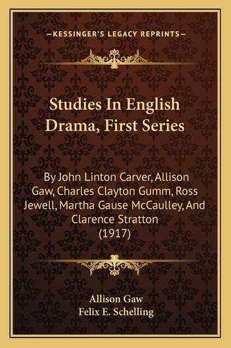 Studies In English Drama, First Series: By John Linton Carver, Allison Gaw, Charles Clayton Gumm, Ross Jewell, Martha Gause McCaulley, And Clarence Stratton (1917)