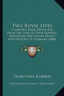 Two Royal Lives: Gleanings From Berlin And From The Lives Of Their Imperial Highnesses The Crown Prince And Princess Of Germany (1888)