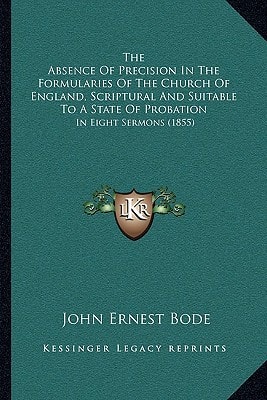 The Absence Of Precision In The Formularies Of The Church Of England, Scriptural And Suitable To A State Of Probation: In Eight Sermons (1855)