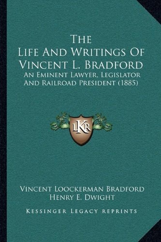 The Life And Writings Of Vincent L. Bradford: An Eminent Lawyer, Legislator And Railroad President (1885)