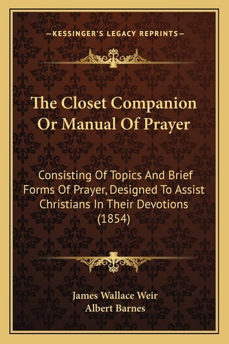 The Closet Companion Or Manual Of Prayer: Consisting Of Topics And Brief Forms Of Prayer, Designed To Assist Christians In Their Devotions (1854)