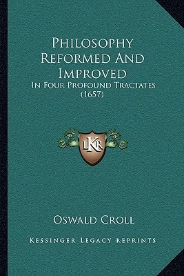 Philosophy Reformed And Improved: In Four Profound Tractates (1657)