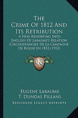 The Crime Of 1812 And Its Retribution: A New Rendering Into English Of Labaume's Relation Circonstanciee De La Campagne De Russie En 1812 (1912)