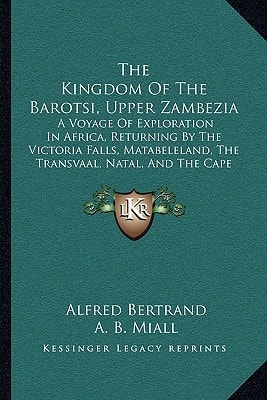 The Kingdom Of The Barotsi, Upper Zambezia: A Voyage Of Exploration In Africa, Returning By The Victoria Falls, Matabeleland, The Transvaal, Natal, And The Cape (1899)