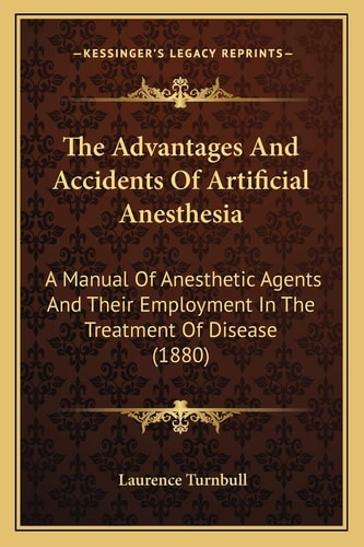 The Advantages And Accidents Of Artificial Anesthesia: A Manual Of Anesthetic Agents And Their Employment In The Treatment Of Disease (1880)